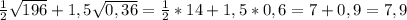 \frac{1}{2} \sqrt{196}+1,5 \sqrt{0,36} = \frac{1}{2} *14+1,5 *0,6 =7+0,9=7,9 \\