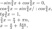 -sin \frac{3}{4} x+cos \frac{3}{4}x=0 , \\ cos \frac{3}{4} x=sin \frac{3}{4} x/:cos \frac{3}{4} x, \\ tg \frac{3}{4} x=1, \\ \frac{3}{4} x= \frac{ \pi }{4} + \pi n, \\ x= \frac{ \pi }{3} + \frac{4 \pi n}{3} ,