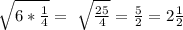 \sqrt{6* \frac{1}{4} } = \ \sqrt{\frac{25}{4} } = \frac{5}{2} =2 \frac{1}{2}