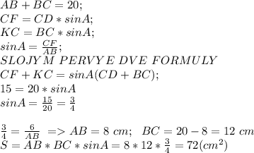 AB+BC=20;\\CF=CD*sinA; \\ KC=BC*sinA; \\ sinA= \frac{CF}{AB} ; \\ SLOJYM~PERVYE~DVE~FORMULY \\ CF+KC=sinA(CD+BC); \\ 15=20*sinA \\ sinA= \frac{15}{20} = \frac{3}{4} \\ \\ \frac{3}{4} = \frac{6}{AB} ~=AB=8~cm;~~BC=20-8=12~cm \\ S=AB*BC*sinA=8*12* \frac{3}{4} =72(cm^2)