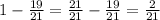 1- \frac{19}{21}= \frac{21}{21}- \frac{19}{21}= \frac{2}{21}