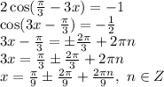 2\cos( \frac{ \pi }{3} -3x)=-1 &#10;\\\&#10;\cos( 3x-\frac{ \pi }{3} )=- \frac{1}{2} &#10;\\\&#10; 3x-\frac{ \pi }{3} =\pm \frac{2 \pi }{3} +2 \pi n&#10;\\\&#10; 3x =\frac{ \pi }{3}\pm \frac{2 \pi }{3} +2 \pi n&#10;\\\&#10;x =\frac{ \pi }{9}\pm \frac{2 \pi }{9} + \frac{2 \pi n}{9} ,\ n \in Z
