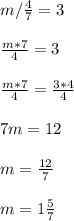 m/ \frac{4}{7} = 3 \\ \\ \frac{m*7}{4}=3 \\ \\ \frac{m*7}{4}= \frac{3*4}{4} \\ \\ 7m=12 \\ \\ m= \frac{12}{7} \\ \\ m=1 \frac{5}{7}