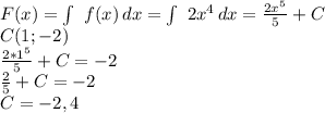 F(x)= \int\ {f(x)} \, dx = \int\ 2x^{4} \, dx = \frac{ 2x^{5}}{5} + C \\ C(1;-2) \\ \frac{ 2*1^{5}}{5} + C=-2 \\ \frac{2}{5} +C=-2\\ C=-2,4