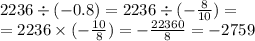 2236 \div ( - 0.8) = 2236 \div ( - \frac{8}{10} ) = \\ = 2236 \times ( - \frac{10}{8} ) = - \frac{22360}{8} = - 2759