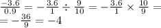 \frac{ - 3.6}{0.9} = - \frac{3.6}{1} \div \frac{9}{10} = - \frac{3.6}{1} \times \frac{10}{9} = \\ = - \frac{36}{9} = - 4
