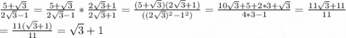 \frac{5+\sqrt{3}}{2\sqrt{3}-1}=\frac{5+\sqrt{3}}{2\sqrt{3}-1}*\frac{2\sqrt{3}+1}{2\sqrt{3}+1}= \frac{(5+\sqrt{3})(2\sqrt{3}+1)}{((2 \sqrt{3})^2-1^2)}= \frac{10 \sqrt{3}+5+2*3+ \sqrt{3}}{4*3-1}= \frac{11 \sqrt{3}+11}{11} \\ = \frac{11(\sqrt{3}+1)}{11}=\sqrt{3}+1