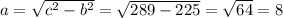 a= \sqrt{ c^{2} - b^{2} }= \sqrt{289-225} = \sqrt{64}=8