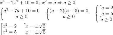 x^4-7x^2+10=0;\;x^2=a\Rightarrow a\ge 0\\\begin{Bmatrix}a^2-7a+10=0\\a\ge 0\end{matrix}\quad \begin{Bmatrix}(a-2)(a-5)=0\\a\ge 0\end{matrix}\quad \begin{Bmatrix}\begin{bmatrix}a=2\\a=5\end{matrix}\\a\ge 0\end{matrix}\\\begin{bmatrix}x^2=2\\x^2=5\end{matrix}\quad \begin{bmatrix}x=\pm \sqrt2\\x=\pm \sqrt5\end{matrix}