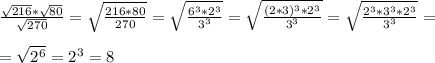 \frac{ \sqrt{216}* \sqrt{80} }{ \sqrt{270} }= \sqrt{ \frac{216*80}{270} }= \sqrt{ \frac{6^3*2^3}{3^3}}= \sqrt{ \frac{(2*3)^3*2^3}{3^3} } = \sqrt{ \frac{2^3*3^3*2^3}{3^3} } =\\\\= \sqrt{2^6}=2^3=8