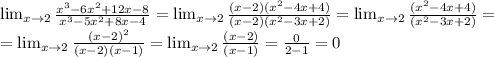 \lim_{x \to 2} \frac{ x^{3}-6 x^{2} +12x-8 }{ x^{3}-5 x^{2} +8x-4 }= \lim_{x \to 2} \frac{(x-2)( x^{2}-4x+4) }{ (x-2)(x^{2}-3 x +2) }= \lim_{x \to 2} \frac{( x^{2}-4x+4) }{(x^{2}-3 x +2) }= \\ = \lim_{x \to 2} \frac{( x-2)^{2} }{(x-2)(x-1) }= \lim_{x \to 2} \frac{( x-2) }{(x-1) }= \frac{0}{2-1}=0