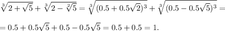 \sqrt[3]{2+ \sqrt{5} } + \sqrt[3]{2- \sqrt[2]{5} } = \sqrt[3]{(0.5+0.5 \sqrt{2})^3 } + \sqrt[3]{(0.5-0.5 \sqrt{5} )^3}= \\ \\ =0.5+ 0.5 \sqrt{5}+0.5-0.5 \sqrt{5}=0.5+0.5=1.