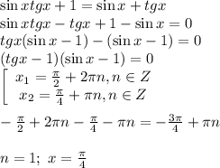 \sin xtg x+1=\sin x+tg x \\ \sin xtg x-tg x+1-\sin x=0 \\ tg x(\sin x-1)-(\sin x-1)=0 \\ (tg x-1)(\sin x-1)=0 \\ \left[\begin{array}{ccc}x_1= \frac{ \pi }{2}+2 \pi n, n \in Z \\ x_2= \frac{ \pi }{4} + \pi n, n \in Z \end{array}\right \\ \\ -\frac{ \pi }{2} +2 \pi n- \frac{ \pi }{4} - \pi n=- \frac{3 \pi }{4} + \pi n \\ \\ n=1;\,\, x= \frac{ \pi }{4}