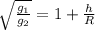 \sqrt{ \frac{ g_{1}}{ g_{2}}} = 1 + \frac{h}{R}