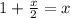 1 + \frac{x}{2} = x