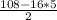 \frac{108 - 16*5}{2}