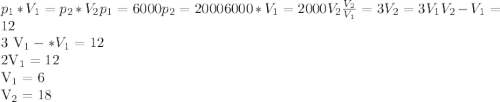 p_{1}*V_{1} = p_{2}*V_{2} p_{1}=6000 p_{2}=2000 6000*V_{1} =2000V_{2} \frac{V_{2}}{ V_{1}} =3 V_{2} =3V_{1} V_{2} - V_{1} = 12 &#10;&#10;3 V_{1} - *V_{1} =12&#10;&#10;2V_{1} =12&#10;&#10; V_{1} =6&#10;&#10;V_{2} =18