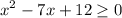 \displaystyle x^2-7x+12 \geq 0