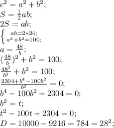 c^2=a^2+b^2;\\S= \frac{1}{2}ab;\\2S=ab;\\ \left \{ {{ab=2*24;} \atop {a^2+b^2=100;}} \right.\\ a= \frac{48}{b};\\(\frac{48}{b})^2+b^2=100;\\ \frac{48^2}{b^2}+b^2=100;\\ \frac{2304+b^4-100b^2}{b^2}=0;\\&#10;b^4-100b^2+2304=0;\\b^2=t;\\&#10;t^2-100t+2304=0;\\D=10000-9216=784=28^2;\\