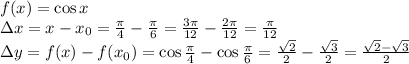 f(x)=\cos x&#10;\\\&#10;\Delta x=x-x_0= \frac{ \pi }{4} - \frac{ \pi }{6} =\frac{ 3\pi }{12} - \frac{2 \pi }{12} = \frac{\pi }{12} &#10;\\\&#10;\Delta y=f(x)-f(x_0)=\cos \frac{ \pi }{4} -\cos \frac{ \pi }{6} =\frac{ \sqrt{2} }{2} -\frac{ \sqrt{3} }{2} = \frac{ \sqrt{2} - \sqrt{3} }{2}