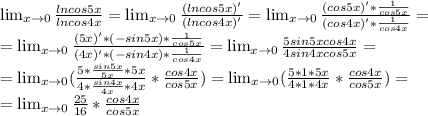 \lim_{x \to 0} \frac{lncos5x}{lncos4x} = \lim_{x \to 0}\frac{(lncos5x)'}{(lncos4x)'}=&#10; \lim_{x \to 0} \frac{(cos5x)'*\frac{1}{cos5x}}{(cos4x)'*\frac{1}{cos4x}}=\\&#10;= \lim_{x \to 0}\frac{(5x)'*(-sin5x)*\frac{1}{cos5x}}{(4x)'*(-sin4x)*\frac{1}{cos4x}}=&#10; \lim_{x \to 0}\frac{5sin5xcos4x}{4sin4xcos5x}=\\= \lim_{x \to 0}(\frac{5*\frac{sin5x}{5x}*5x}{4*\frac{sin4x}{4x}*4x}*\frac{cos4x}{cos5x})= \lim_{x \to 0}(\frac{5*1*5x}{4*1*4x}*\frac{cos4x}{cos5x})=\\&#10;= \lim_{x \to 0}\frac{25}{16}*\frac{cos4x}{cos5x}