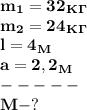 \bf m_1=32_K_\Gamma\\&#10;m_2=24_K_\Gamma\\&#10;l=4_M\\&#10;a=2,2_M\\&#10;-----\\&#10;M-?