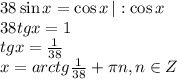 38\sin x=\cos x\,|:\cos x \\ 38tg x=1 \\ tg x= \frac{1}{38} \\ x=arctg \frac{1}{38}+ \pi n, n \in Z