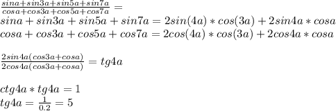 \frac{sin a+sin 3a+sin5a+sin7a}{cosa+cos3a+cos 5a+cos7a} = \\&#10; sina+sin3a+sin5a+sin7a = 2sin(4a)*cos(3a)+2sin4a*cosa\\&#10; cosa+cos3a+cos5a+cos7a = 2cos(4a)*cos(3a)+2cos4a*cosa \\\\&#10; \frac{2sin4a(cos3a+cosa)}{2cos4a(cos3a+cosa)}=tg4a\\\\&#10; ctg4a*tg4a=1\\&#10;tg4a=\frac{1}{0.2}=5&#10;
