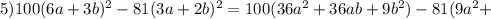 5)100(6a+3b)^{2}-81(3a+2b)^{2}=100(36a^{2}+36ab+9b^{2})-81(9a^{2}+