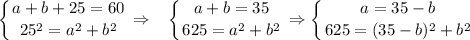 \displaystyle \left \{ {{a+b+25=60} \atop {25^2=a^2+b^2}} \right. \Rightarrow~~ \left \{ {{a+b=35} \atop {625=a^2+b^2}} \right. \Rightarrow \left \{ {{a=35-b} \atop {625=(35-b)^2+b^2}} \right.