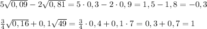 5 \sqrt{0,09}-2 \sqrt{0,81} =5\cdot0,3-2\cdot 0,9=1,5-1,8=-0,3 \\ \\ \frac{3}{4}\sqrt{0,16}+0,1 \sqrt{49} =\frac{3}{4}\cdot 0,4+0,1 \cdot 7 =0,3+0,7=1