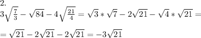 2.\\3\sqrt{\frac{7}{3}}-\sqrt{84}-4\sqrt{\frac{21}{4}}=\sqrt3*\sqrt7-2\sqrt{21}-\sqrt4*\sqrt{21}=\\\\=\sqrt{21}-2\sqrt{21}-2\sqrt{21}=-3\sqrt{21}