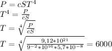 P=cST^{4} \\ T^{4} = \frac{P}{cS} \\ T= \sqrt[4]{ \frac{P}{cS}} \\ T= \sqrt[4]{ \frac{9,12*10^{21}}{9 ^{-2}* 10^{16}*5,7* 10^{-8} }}=6000