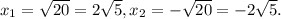 x_{1} = \sqrt{20} =2 \sqrt{5} , x_{2} =- \sqrt{20} =-2 \sqrt{5} .