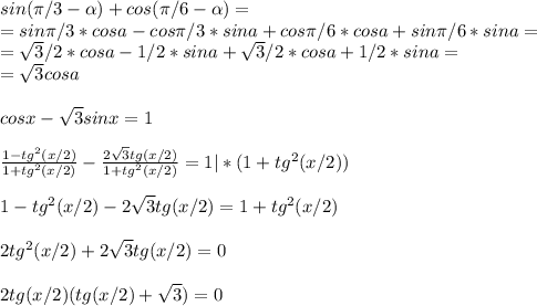 sin( \pi /3- \alpha )+cos( \pi /6- \alpha )=\\=sin \pi /3*cosa-cos \pi /3*sina+cos \pi /6*cosa+sin \pi /6*sina=\\= \sqrt{3}/2*cosa-1/2*sina+ \sqrt{3}/2*cosa+ 1/2*sina=\\= \sqrt{3}cosa\\\\cosx- \sqrt{3}sinx=1\\\\ \frac{1-tg^2(x/2)}{1+tg^2(x/2)}- \frac{2 \sqrt{3}tg(x/2) }{1+tg^2(x/2)}=1|*(1+tg^2(x/2))\\\\1-tg^2(x/2)-2 \sqrt{3}tg(x/2)=1+tg^2(x/2)\\\\2tg^2(x/2)+2 \sqrt{3}tg(x/2)=0\\\\2tg(x/2)(tg(x/2)+ \sqrt{3})=0\\\\