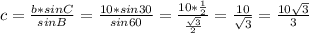 c= \frac{b*sinC}{sinB} = \frac{10*sin30}{sin60} = \frac{10* \frac{1}{2} }{ \frac{ \sqrt{3} }{2} } = \frac{10}{ \sqrt{3} } = \frac{10 \sqrt{3} }{3}