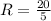 R = \frac{20}{5}