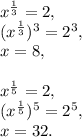 x^{\frac{1}{3}}=2,\\(x^{\frac{1}{3}})^3=2^3,\\x=8,\\\\x^{\frac{1}{5}}=2,\\(x^{\frac{1}{5}})^5=2^5,\\x=32.