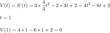 \displaystyle V(t)=S`(t)=3* \frac{4}{3}t^2-2*3t+2=4t^2-6t+2\\\\t=1\\\\V(1)=4*1-6*1+2=0