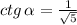 ctg \, \alpha = \frac{1}{\sqrt{5}}