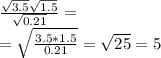 \frac{\sqrt{3.5}\sqrt{1.5}}{\sqrt{0.21}}=\\&#10;=\sqrt{\frac{3.5*1.5}{0.21}}=\sqrt{25}=5