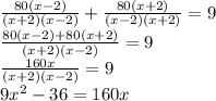 \frac{80(x-2)}{(x+2)(x-2)}+ \frac{80(x+2)}{(x-2)(x+2)}=9 \\ \frac{80(x-2)+80(x+2)}{(x+2)(x-2)}=9 \\ \frac{160x}{(x+2)(x-2)}=9 \\ 9 x^{2} -36=160x
