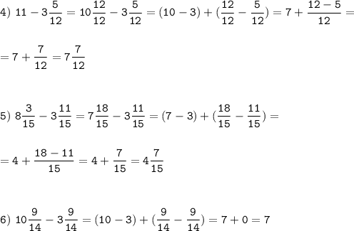 \tt\displaystyle 4)\ 11-3\frac{5}{12}=10\frac{12}{12}-3\frac{5}{12}=(10-3)+(\frac{12}{12}-\frac{5}{12})=7+\frac{12-5}{12}=\\\\\\=7+\frac{7}{12}=7\frac{7}{12}\\\\\\\\5)\ 8\frac{3}{15}-3\frac{11}{15}=7\frac{18}{15}-3\frac{11}{15}=(7-3)+(\frac{18}{15}-\frac{11}{15})=\\\\\\=4+\frac{18-11}{15}=4+\frac{7}{15}=4\frac{7}{15}\\\\\\\\6)\ 10\frac{9}{14}-3\frac{9}{14}=(10-3)+(\frac{9}{14}-\frac{9}{14})=7+0=7