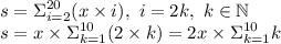 \displaystyle s=\Sigma_{i=2}^{20}(x\times i), \ i=2k, \ k \in &#10;\mathbb N \\ s=x\times \Sigma_{k=1}^{10}(2\times &#10;k)=2x\times\Sigma_{k=1}^{10}k