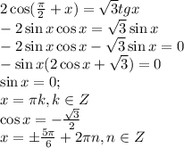 2\cos ( \frac{\pi}{2} +x)= \sqrt{3} tg x \\ -2\sin x\cos x=\sqrt{3}\sin x \\ -2\sin x\cos x-\sqrt{3}\sin x=0 \\ -\sin x(2\cos x+\sqrt{3})=0 \\ \sin x=0; \\ x=\pi k, k \in Z \\ \cos x=- \frac{\sqrt{3}}{2} \\ x=\pm \frac{5\pi }{6} +2 \pi n,n \in Z