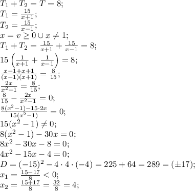 T_1+T_2=T=8;\\&#10;T_1=\frac{15}{x+1};\\&#10;T_2=\frac{15}{x-1};\\&#10;x=v\geq0\cup x\neq1;\\&#10;T_1+T_2=\frac{15}{x+1}+\frac{15}{x-1}=8;\\&#10;15\left(\frac{1}{x+1}+\frac{1}{x-1}\right)=8;\\&#10;\frac{x-1+x+1}{(x-1)(x+1)}=\frac{8}{15};\\&#10;\frac{2x}{x^2-1}=\frac{8}{15};\\&#10;\frac{8}{15}-\frac{2x}{x^2-1}=0;\\&#10;\frac{8(x^2-1)-15\cdot2x}{15(x^2-1)}=0;\\&#10;15(x^2-1)\neq0;\\&#10;8(x^2-1)-30x=0;\\&#10;8x^2-30x-8=0;\\&#10;4x^2-15x-4=0;\\&#10;D=(-15)^2-4\cdot4\cdot(-4)=225+64=289=(\pm17);\\&#10;x_1=\frac{15-17}{8}