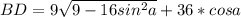 BD=9\sqrt{9-16sin^2a}+36*cosa