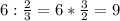 6: \frac{2}{3} =6* \frac{3}{2} =9