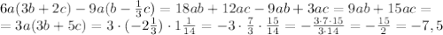 6a(3b+2c) - 9a(b - \frac{1}{3} c) =&#10;18ab+12ac -9ab +3ac=9ab+15ac =&#10;\\\&#10;=3a(3b+5c) =3\cdot(-2 \frac{1}{3} )\cdot1 \frac{1}{14} =-3\cdot \frac{7}{3} \cdot \frac{15}{14} =&#10;- \frac{3\cdot7\cdot15}{3\cdot14} =- \frac{15}{2} =-7,5