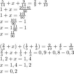 \frac{5}{14} +x+ \frac{9}{14} = \frac{2}{9} + \frac{9}{10} \\ 1+x= \frac{20+81}{90} \\ 1+x= \frac{101}{90} \\ x= \frac{101}{90} -1 \\ x=1 \frac{11}{90} -1 \\ x= \frac{11}{90} \\ \\ ( \frac{2}{3} +x)+( \frac{1}{5} + \frac{1}{3} )= \frac{9}{10} + \frac{4}{5} - \frac{3}{10} \\ \frac{2}{3} +x+ \frac{1}{5} + \frac{1}{3} =0,9+0,8-0,3 \\ 1,2+x=1,4 \\ x=1,4-1,2 \\ x=0,2